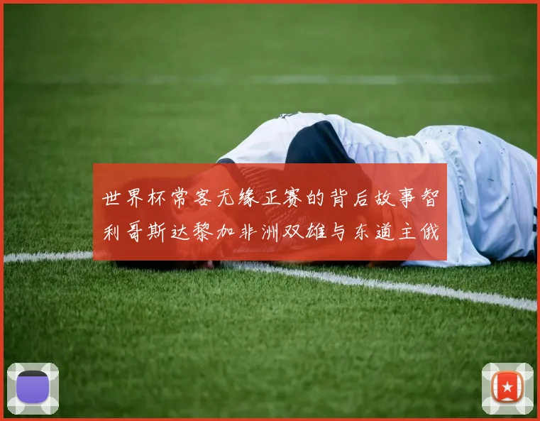 世界杯常客无缘正赛的背后故事智利哥斯达黎加非洲双雄与东道主俄罗斯的遗憾