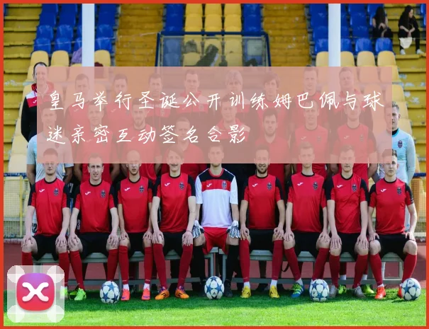 皇马举行圣诞公开训练姆巴佩与球迷亲密互动签名合影