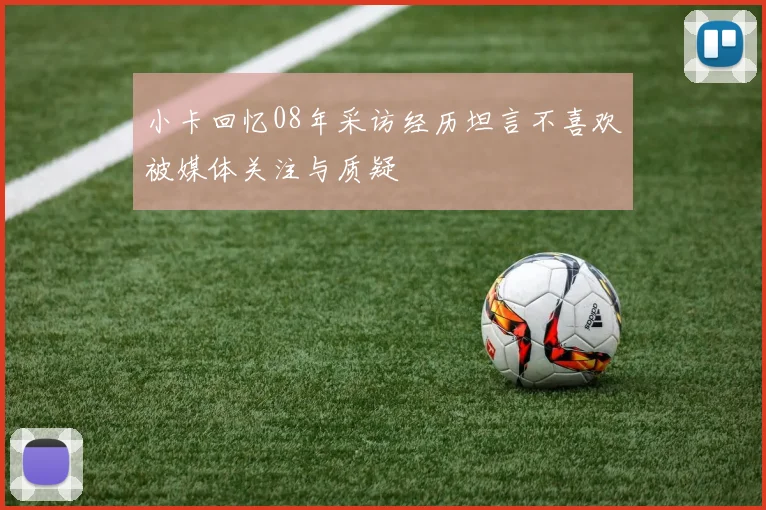 小卡回忆08年采访经历坦言不喜欢被媒体关注与质疑