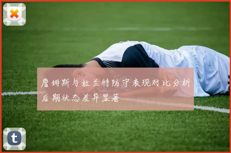 詹姆斯与杜兰特防守表现对比分析后期状态差异显著