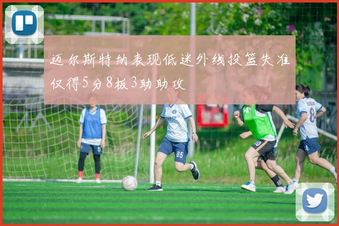 迈尔斯特纳表现低迷外线投篮失准仅得5分8板3助助攻