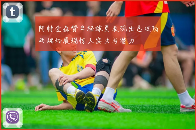 阿特金森赞年轻球员表现出色攻防两端均展现惊人实力与潜力