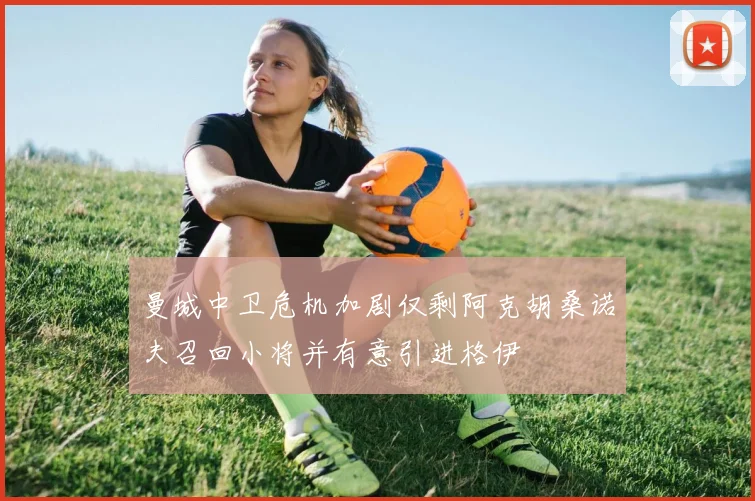 曼城中卫危机加剧仅剩阿克胡桑诺夫召回小将并有意引进格伊