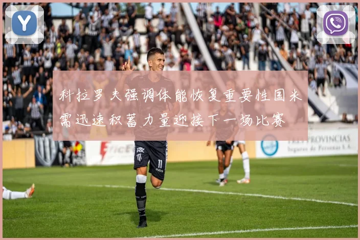 科拉罗夫强调体能恢复重要性国米需迅速积蓄力量迎接下一场比赛