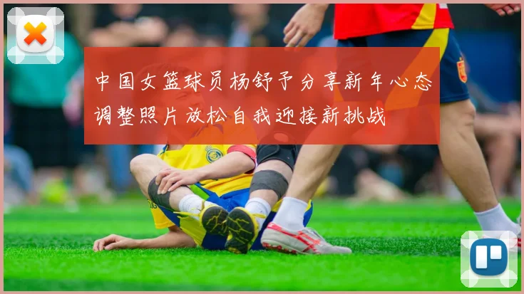 中国女篮球员杨舒予分享新年心态调整照片放松自我迎接新挑战