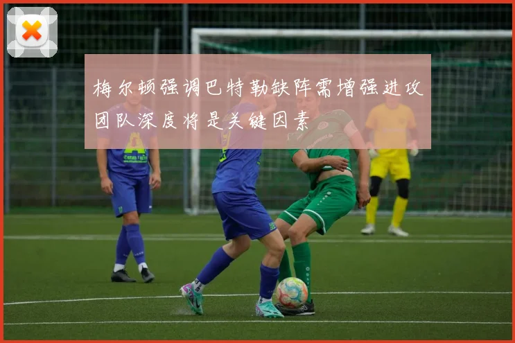 梅尔顿强调巴特勒缺阵需增强进攻团队深度将是关键因素
