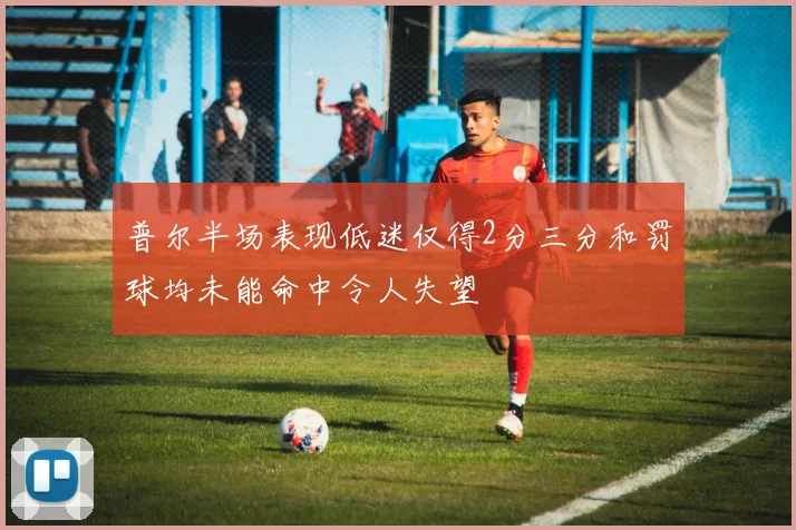 普尔半场表现低迷仅得2分三分和罚球均未能命中令人失望