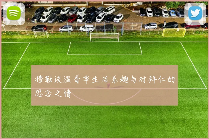 穆勒谈温哥华生活乐趣与对拜仁的思念之情