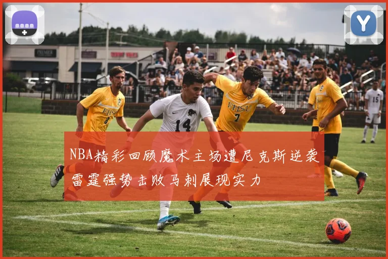 NBA精彩回顾魔术主场遭尼克斯逆袭雷霆强势击败马刺展现实力