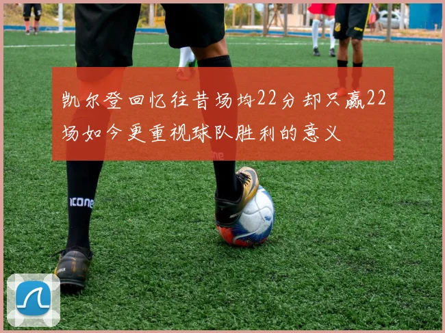 凯尔登回忆往昔场均22分却只赢22场如今更重视球队胜利的意义