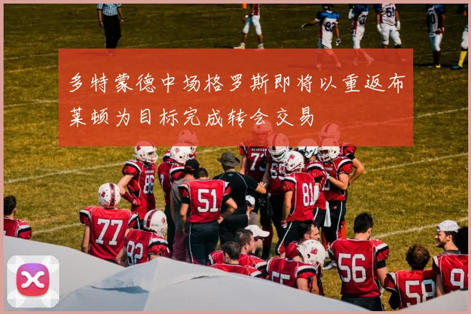 多特蒙德中场格罗斯即将以重返布莱顿为目标完成转会交易