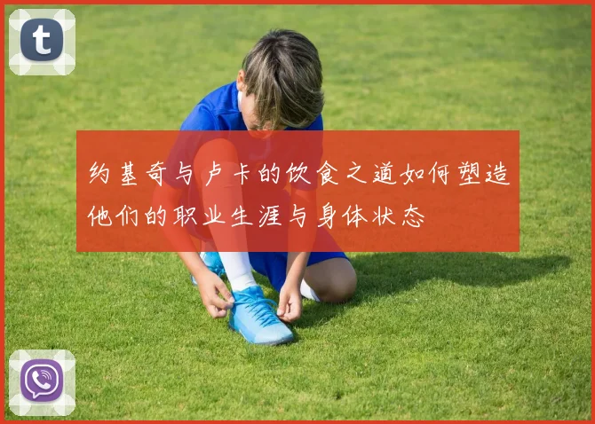 约基奇与卢卡的饮食之道如何塑造他们的职业生涯与身体状态