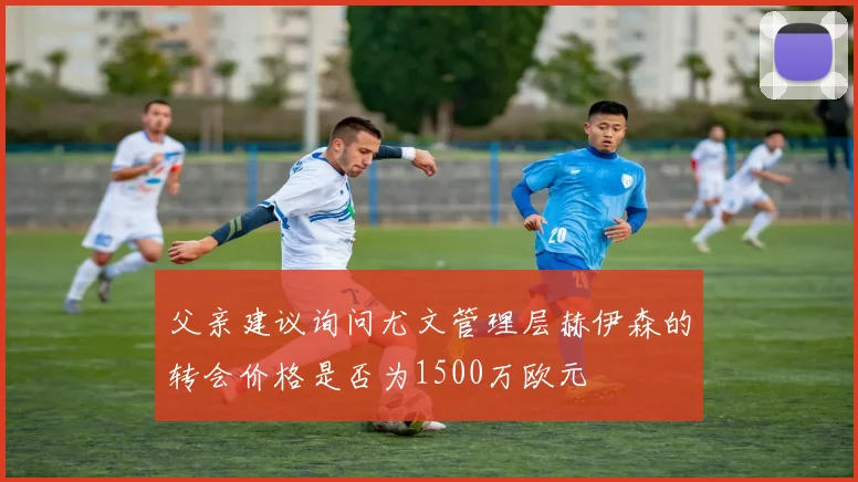 父亲建议询问尤文管理层赫伊森的转会价格是否为1500万欧元