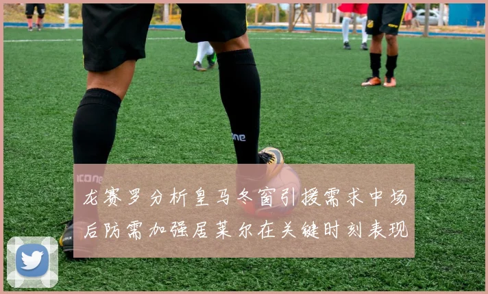 龙赛罗分析皇马冬窗引援需求中场后防需加强居莱尔在关键时刻表现欠佳