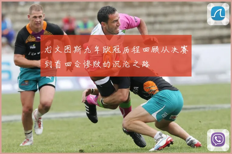 尤文图斯九年欧冠历程回顾从决赛到首回合惨败的沉沦之路