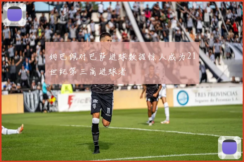 姆巴佩对巴萨进球数据惊人成为21世纪第三高进球者
