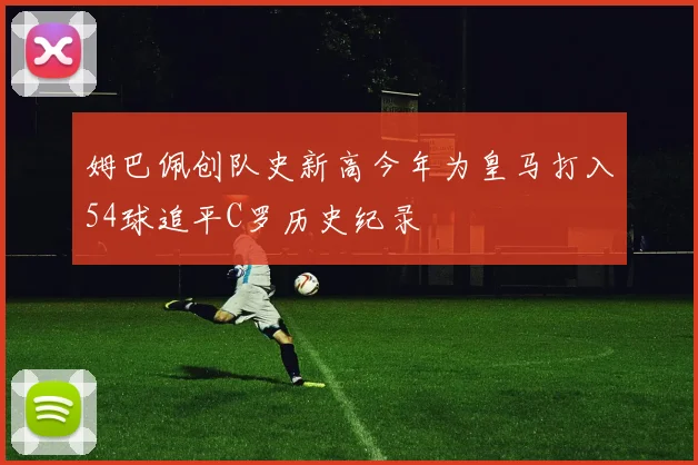 姆巴佩创队史新高今年为皇马打入54球追平C罗历史纪录