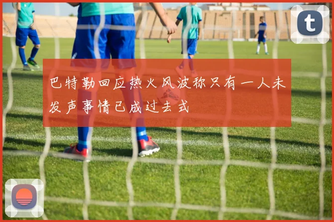 巴特勒回应热火风波称只有一人未发声事情已成过去式