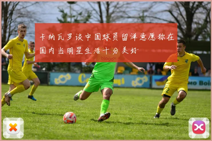 卡纳瓦罗谈中国球员留洋意愿称在国内当明星生活十分美好