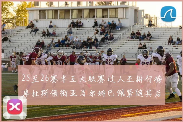 25至26赛季五大联赛过人王排行榜库杜斯领衔亚马尔姆巴佩紧随其后