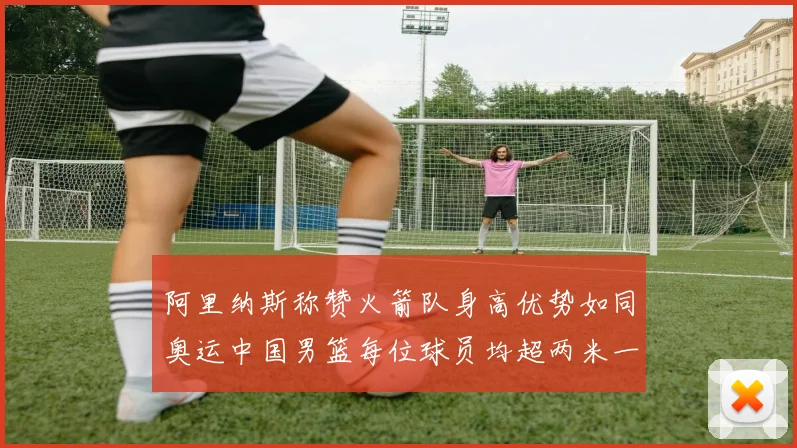 阿里纳斯称赞火箭队身高优势如同奥运中国男篮每位球员均超两米一