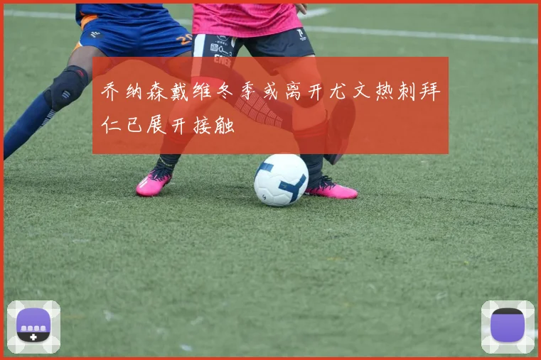 乔纳森戴维冬季或离开尤文热刺拜仁已展开接触