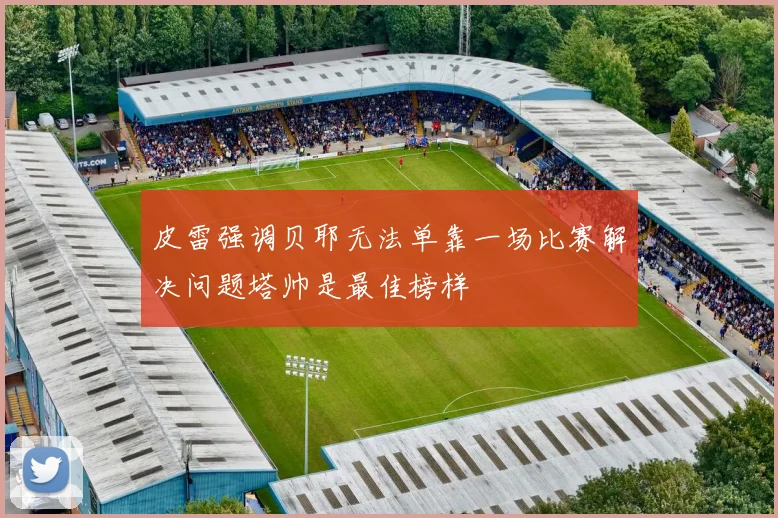 皮雷强调贝耶无法单靠一场比赛解决问题塔帅是最佳榜样