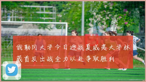 俄勒冈大学今日迎战夏威夷大学林葳首发出战全力以赴争取胜利