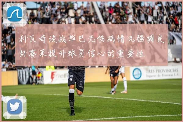 科瓦奇谈战毕巴无伤病情况强调良好赛果提升球员信心的重要性