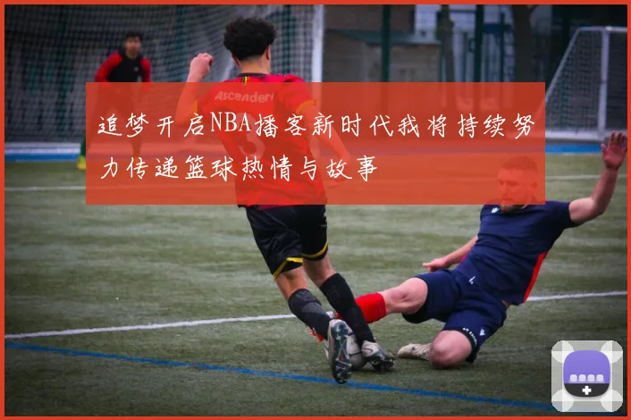 追梦开启NBA播客新时代我将持续努力传递篮球热情与故事