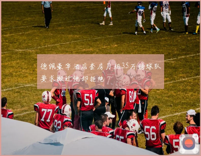 德佩豪华酒店套房月租35万镑球队要求搬迁他却拒绝