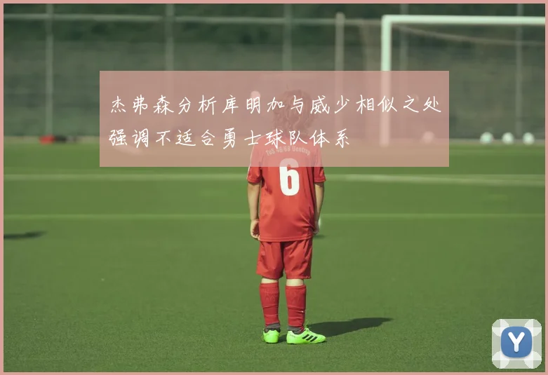 杰弗森分析库明加与威少相似之处强调不适合勇士球队体系