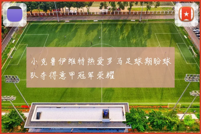 小克鲁伊维特热爱罗马足球期盼球队夺得意甲冠军荣耀