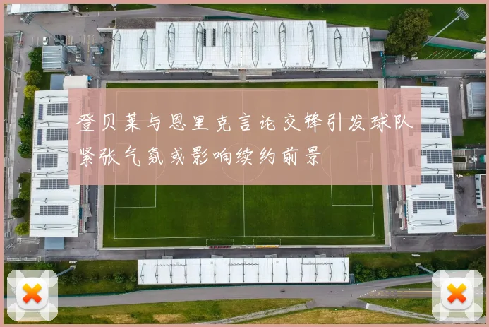 登贝莱与恩里克言论交锋引发球队紧张气氛或影响续约前景