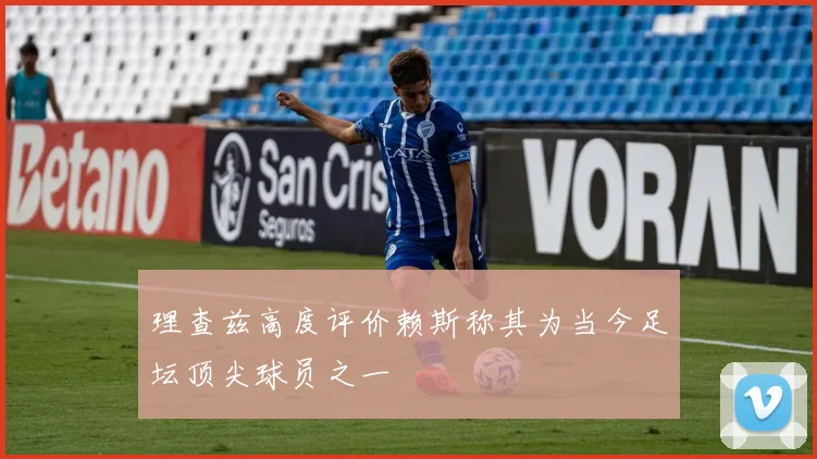 理查兹高度评价赖斯称其为当今足坛顶尖球员之一
