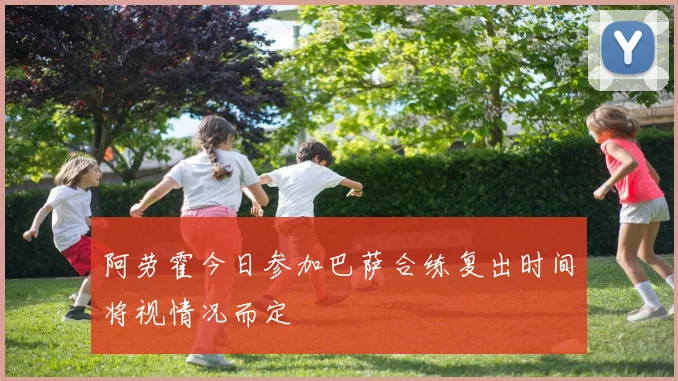 阿劳霍今日参加巴萨合练复出时间将视情况而定