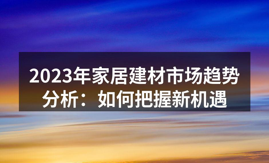 2023年家居建材市场趋势分析：如何把握新机遇